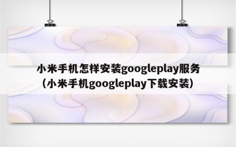 小米手机怎样安装googleplay服务（小米手机googleplay下载安装）